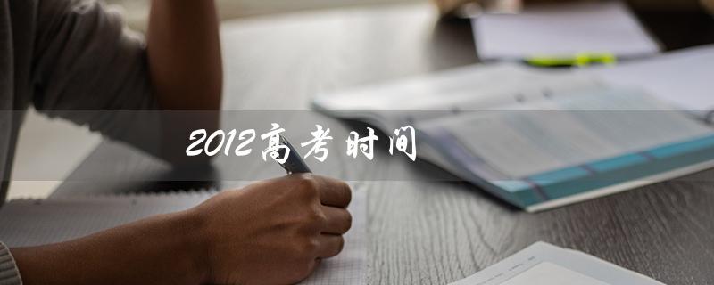 2012高考时间（2012高考是何时举行）