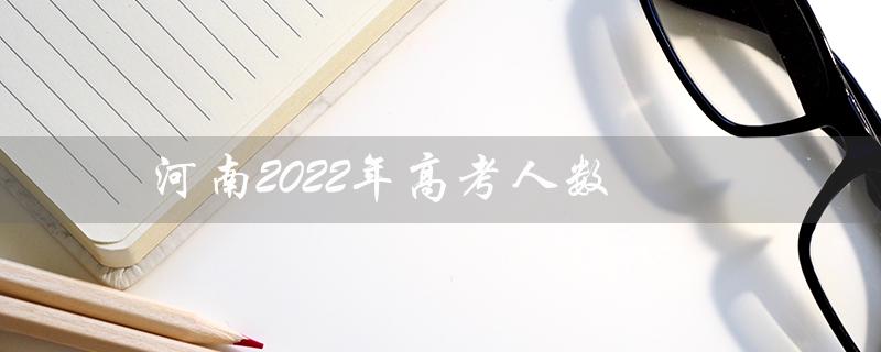 河南2022年高考人数（2022年和2023年河南高考人数变化如何）