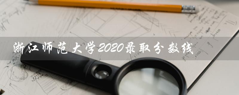 浙江师范大学2020录取分数线（2020浙师大录取分数线二段是多少）