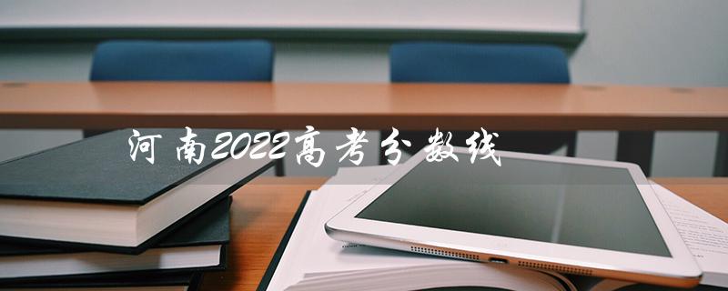 河南2022高考分数线（河南2022高考分数线是多少）