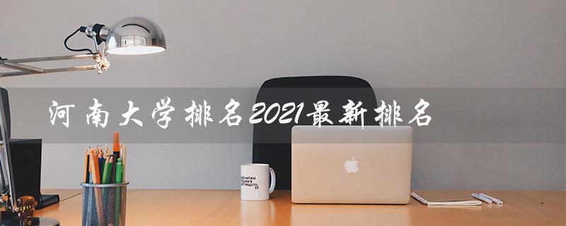 河南大学排名2021最新排名（河南大学排名如何）